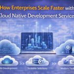 How Enterprises Scale Faster With Cloud Native Development Services